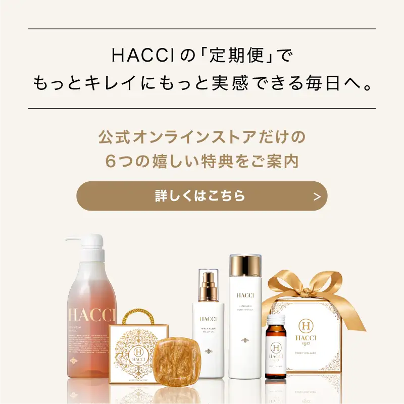 HACCIの｢定期便｣でもっとキレイにもっと実感できる毎日へ。　公式オンラインストアだけの6つの嬉しい特典をご案内　詳しくはこちら